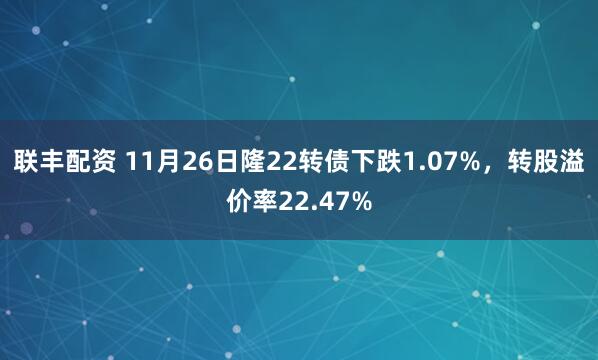 联丰配资 11月26日隆22转债下跌1.07%，转股溢价率22.47%