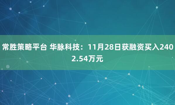 常胜策略平台 华脉科技：11月28日获融资买入2402.54万元