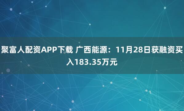 聚富人配资APP下载 广西能源:11月28日获融资买入183.35万元