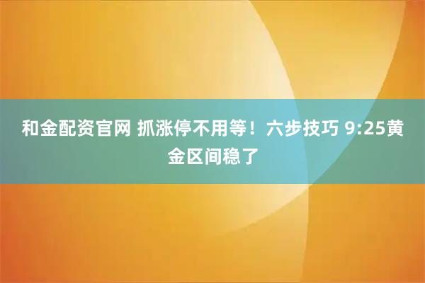 和金配资官网 抓涨停不用等！六步技巧 9:25黄金区间稳了