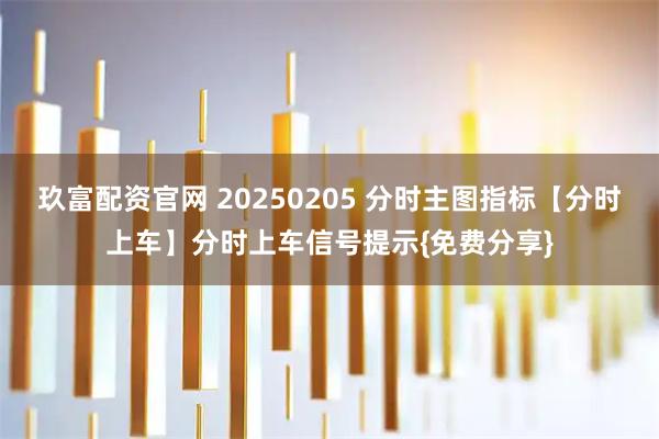玖富配资官网 20250205 分时主图指标【分时上车】分时上车信号提示{免费分享}