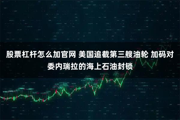 股票杠杆怎么加官网 美国追截第三艘油轮 加码对委内瑞拉的海上石油封锁