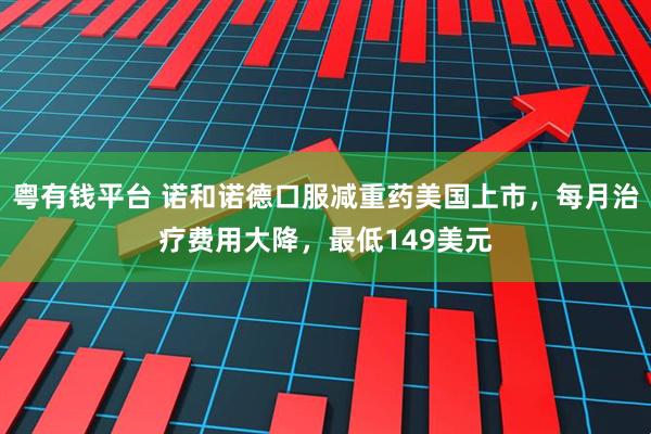 粤有钱平台 诺和诺德口服减重药美国上市，每月治疗费用大降，最低149美元