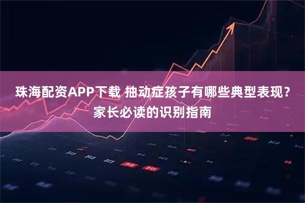 珠海配资APP下载 抽动症孩子有哪些典型表现？家长必读的识别指南