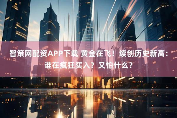 智策网配资APP下载 黄金在飞！续创历史新高：谁在疯狂买入？又怕什么？