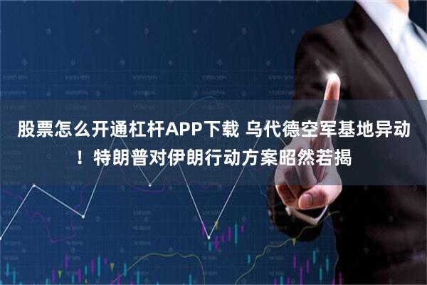 股票怎么开通杠杆APP下载 乌代德空军基地异动！特朗普对伊朗行动方案昭然若揭