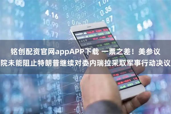 铭创配资官网appAPP下载 一票之差！美参议院未能阻止特朗普继续对委内瑞拉采取军事行动决议