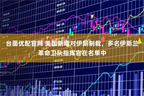 台面优配官网 美国新增对伊朗制裁，多名伊斯兰革命卫队指挥官在名单中