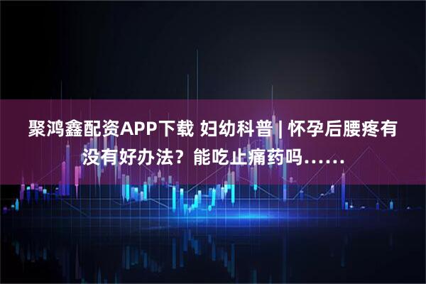 聚鸿鑫配资APP下载 妇幼科普 | 怀孕后腰疼有没有好办法？能吃止痛药吗……