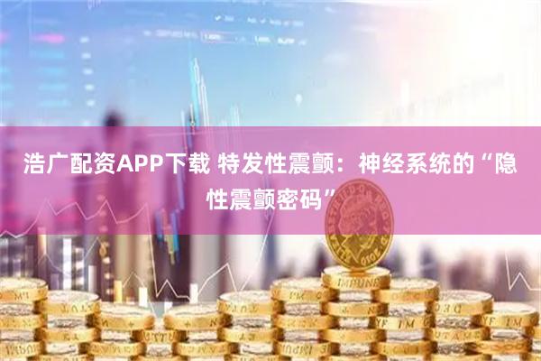 浩广配资APP下载 特发性震颤：神经系统的“隐性震颤密码”