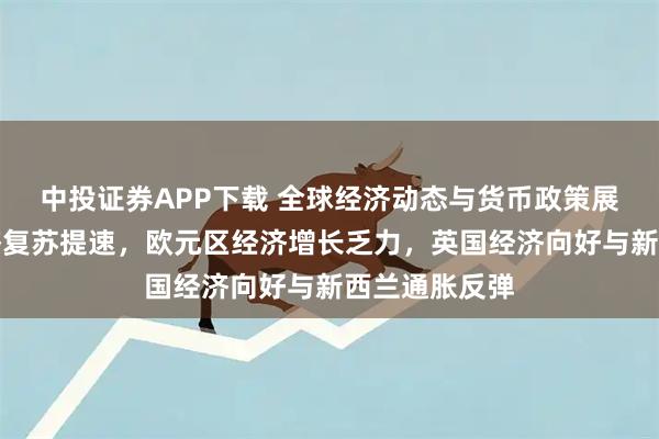 中投证券APP下载 全球经济动态与货币政策展望：日本经济复苏提速，欧元区经济增长乏力，英国经济向好与新西兰通胀反弹