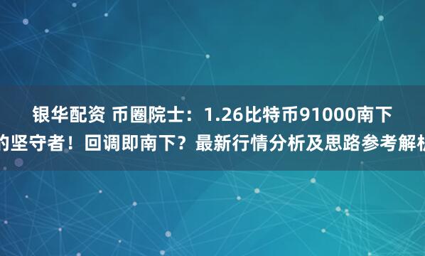 银华配资 币圈院士：1.26比特币91000南下的坚守者！回调即南下？最新行情分析及思路参考解析