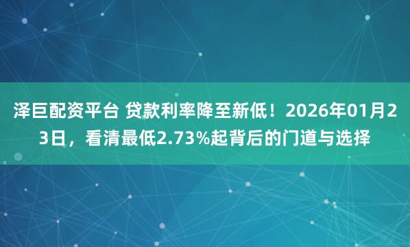 泽巨配资平台 贷款利率降至新低！2026年01月23日，看清最低2.73%起背后的门道与选择