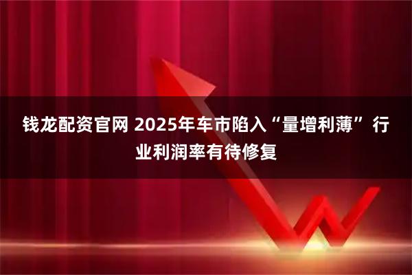 钱龙配资官网 2025年车市陷入“量增利薄” 行业利润率有待修复