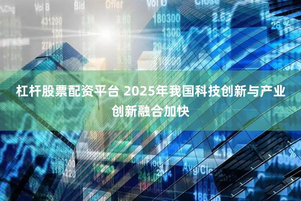 杠杆股票配资平台 2025年我国科技创新与产业创新融合加快