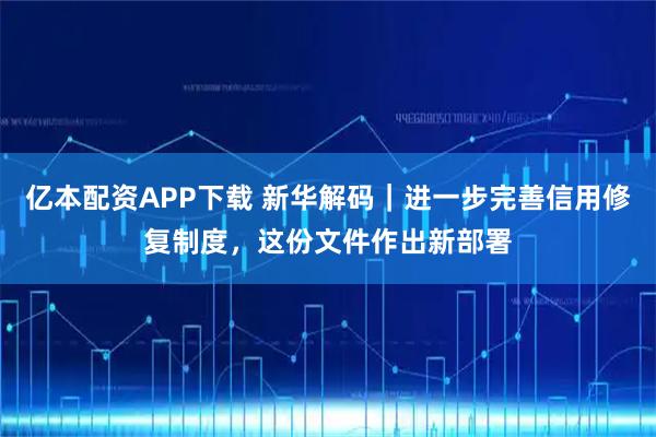 亿本配资APP下载 新华解码｜进一步完善信用修复制度，这份文件作出新部署