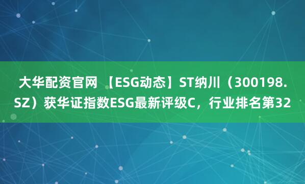 大华配资官网 【ESG动态】ST纳川（300198.SZ）获华证指数ESG最新评级C，行业排名第32