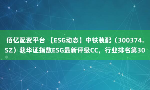 佰亿配资平台 【ESG动态】中铁装配（300374.SZ）获华证指数ESG最新评级CC，行业排名第30