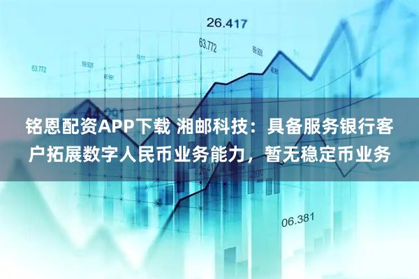 铭恩配资APP下载 湘邮科技：具备服务银行客户拓展数字人民币业务能力，暂无稳定币业务