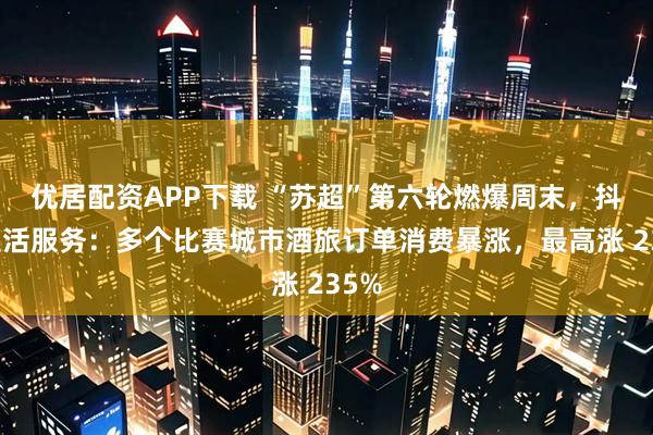 优居配资APP下载 “苏超”第六轮燃爆周末，抖音生活服务：多个比赛城市酒旅订单消费暴涨，最高涨 235%