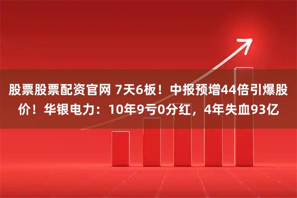 股票股票配资官网 7天6板！中报预增44倍引爆股价！华银电力：10年9亏0分红，4年失血93亿