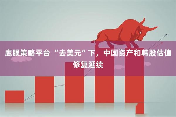 鹰眼策略平台 “去美元”下，中国资产和韩股估值修复延续