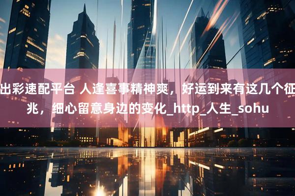 出彩速配平台 人逢喜事精神爽，好运到来有这几个征兆，细心留意身边的变化_http_人生_sohu