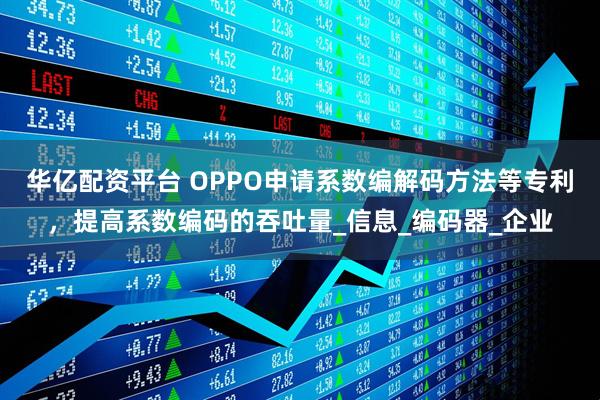 华亿配资平台 OPPO申请系数编解码方法等专利，提高系数编码的吞吐量_信息_编码器_企业