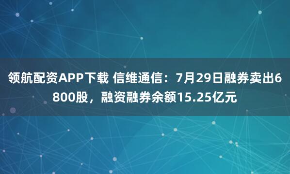 领航配资APP下载 信维通信：7月29日融券卖出6800股，融资融券余额15.25亿元