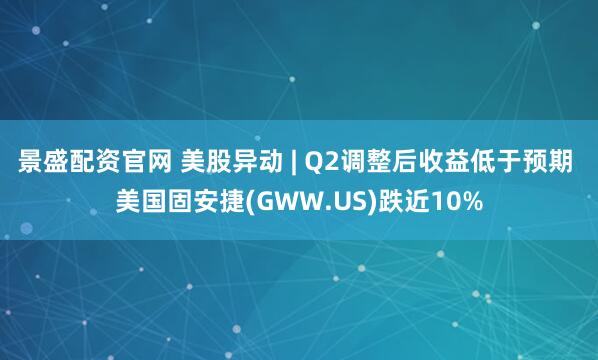 景盛配资官网 美股异动 | Q2调整后收益低于预期 美国固安捷(GWW.US)跌近10%