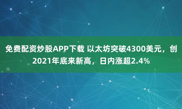 免费配资炒股APP下载 以太坊突破4300美元，创2021年底来新高，日内涨超2.4%