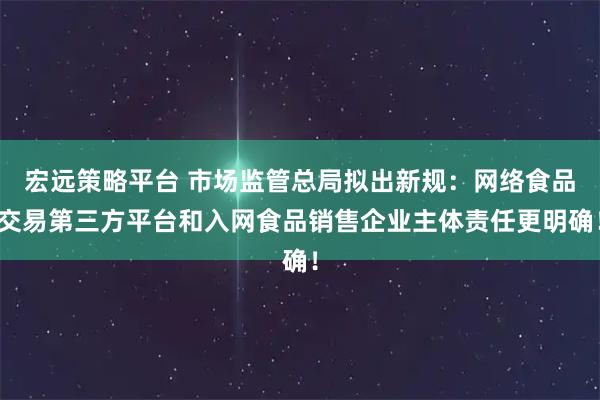 宏远策略平台 市场监管总局拟出新规：网络食品交易第三方平台和入网食品销售企业主体责任更明确！