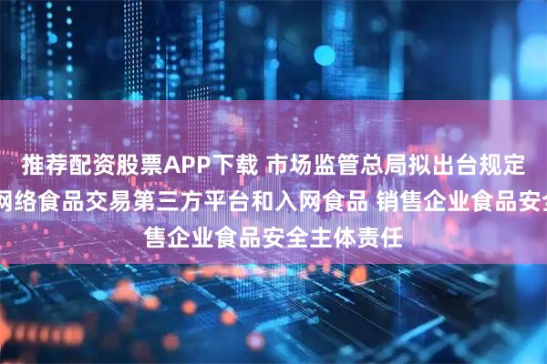 推荐配资股票APP下载 市场监管总局拟出台规定 督促落实网络食品交易第三方平台和入网食品 销售企业食品安全主体责任