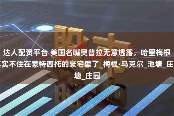 达人配资平台 美国名嘴奥普拉无意透露,哈里梅根其实不住在蒙特西托的豪宅里了_梅根·马克尔_池塘_庄园