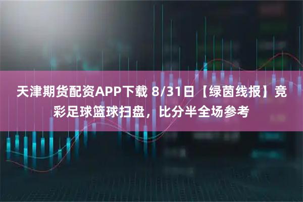 天津期货配资APP下载 8/31日【绿茵线报】竞彩足球篮球扫盘,比分半全场参考