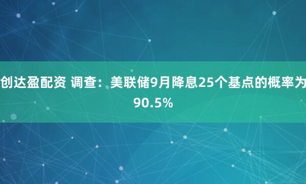 创达盈配资 调查：美联储9月降息25个基点的概率为90.5%