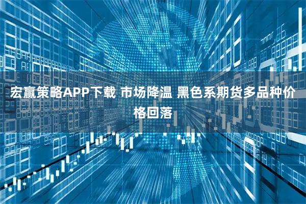 宏赢策略APP下载 市场降温 黑色系期货多品种价格回落
