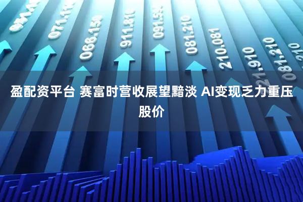 盈配资平台 赛富时营收展望黯淡 AI变现乏力重压股价