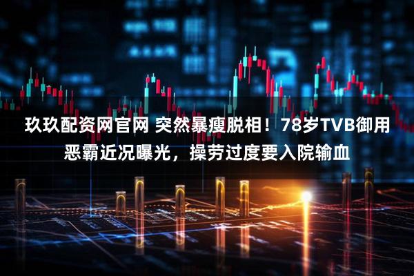 玖玖配资网官网 突然暴瘦脱相！78岁TVB御用恶霸近况曝光，操劳过度要入院输血