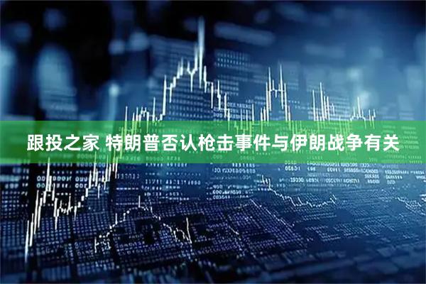 跟投之家 特朗普否认枪击事件与伊朗战争有关