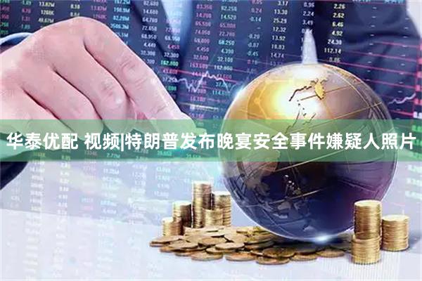 华泰优配 视频|特朗普发布晚宴安全事件嫌疑人照片