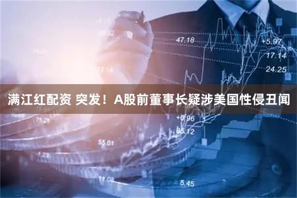 满江红配资 突发！A股前董事长疑涉美国性侵丑闻